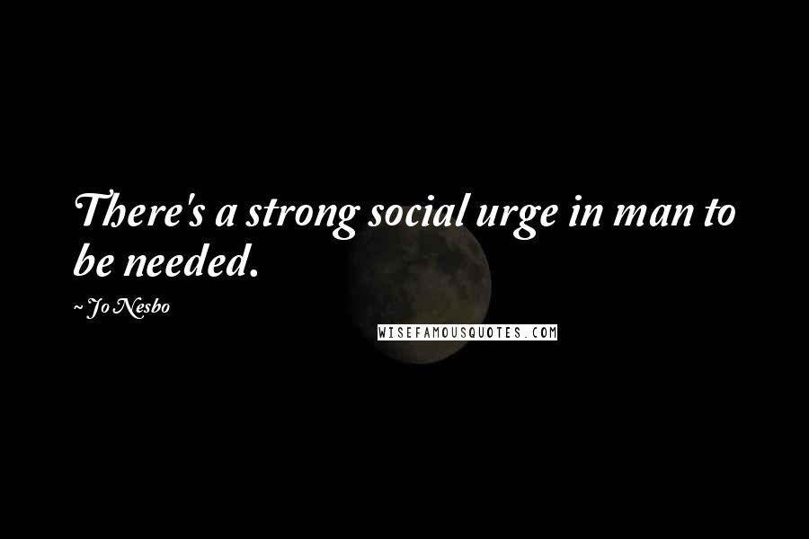 Jo Nesbo Quotes: There's a strong social urge in man to be needed.