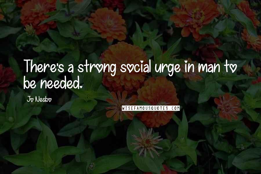 Jo Nesbo Quotes: There's a strong social urge in man to be needed.