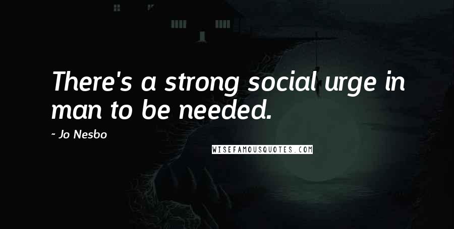 Jo Nesbo Quotes: There's a strong social urge in man to be needed.