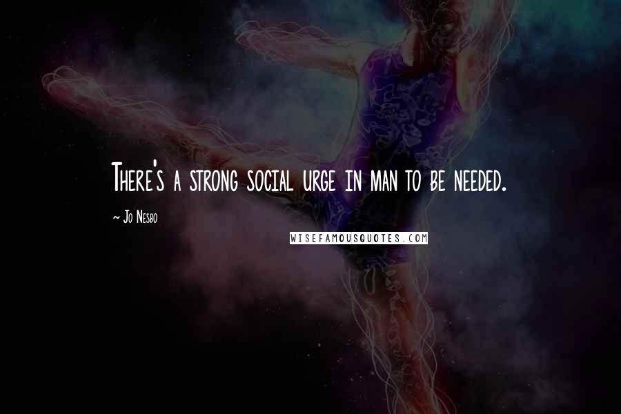 Jo Nesbo Quotes: There's a strong social urge in man to be needed.