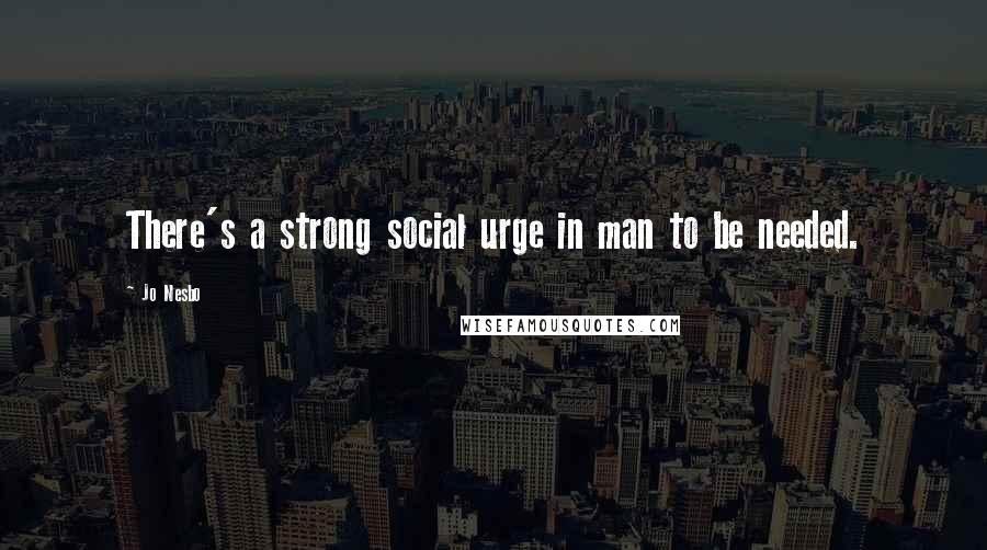 Jo Nesbo Quotes: There's a strong social urge in man to be needed.