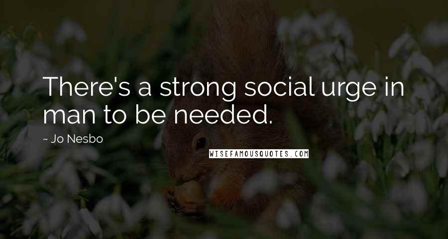Jo Nesbo Quotes: There's a strong social urge in man to be needed.