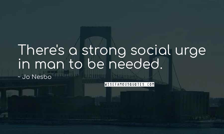 Jo Nesbo Quotes: There's a strong social urge in man to be needed.