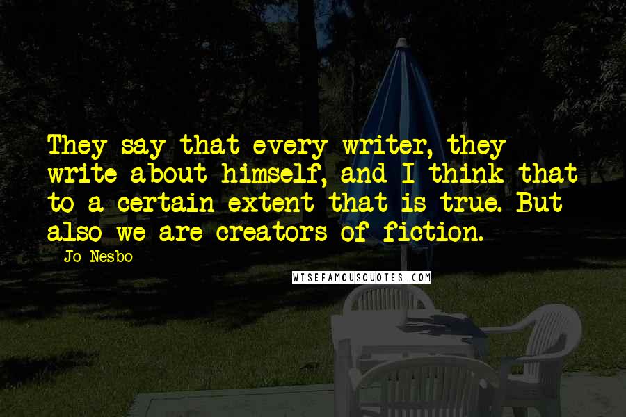 Jo Nesbo Quotes: They say that every writer, they write about himself, and I think that to a certain extent that is true. But also we are creators of fiction.
