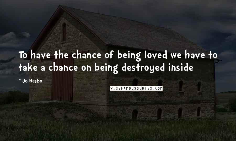 Jo Nesbo Quotes: To have the chance of being loved we have to take a chance on being destroyed inside