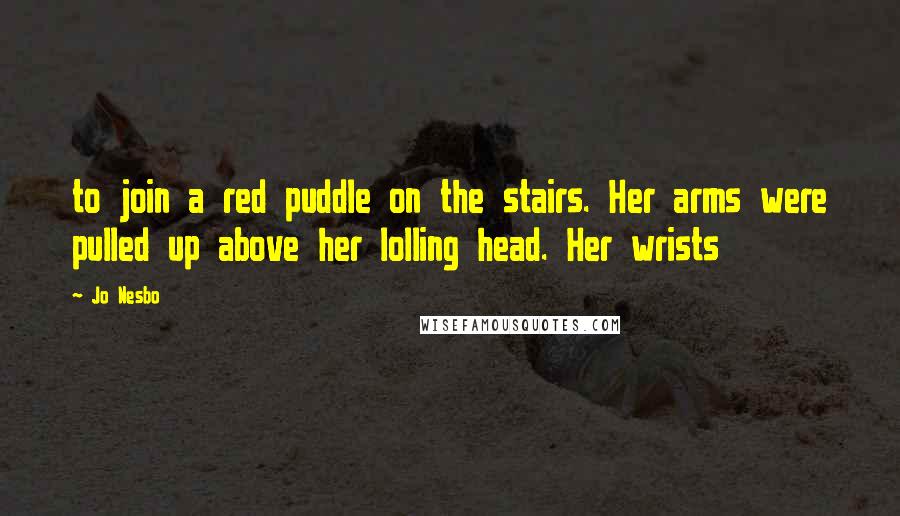 Jo Nesbo Quotes: to join a red puddle on the stairs. Her arms were pulled up above her lolling head. Her wrists