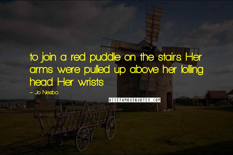 Jo Nesbo Quotes: to join a red puddle on the stairs. Her arms were pulled up above her lolling head. Her wrists