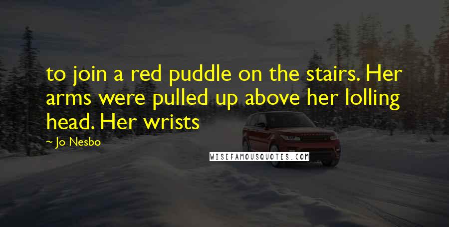 Jo Nesbo Quotes: to join a red puddle on the stairs. Her arms were pulled up above her lolling head. Her wrists