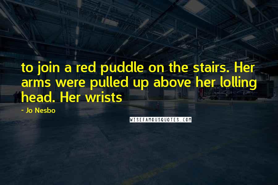 Jo Nesbo Quotes: to join a red puddle on the stairs. Her arms were pulled up above her lolling head. Her wrists