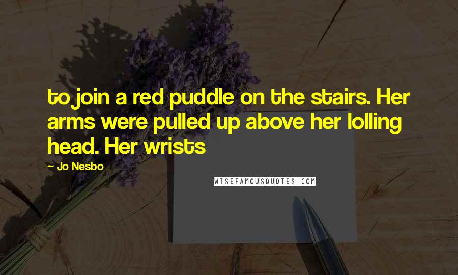 Jo Nesbo Quotes: to join a red puddle on the stairs. Her arms were pulled up above her lolling head. Her wrists