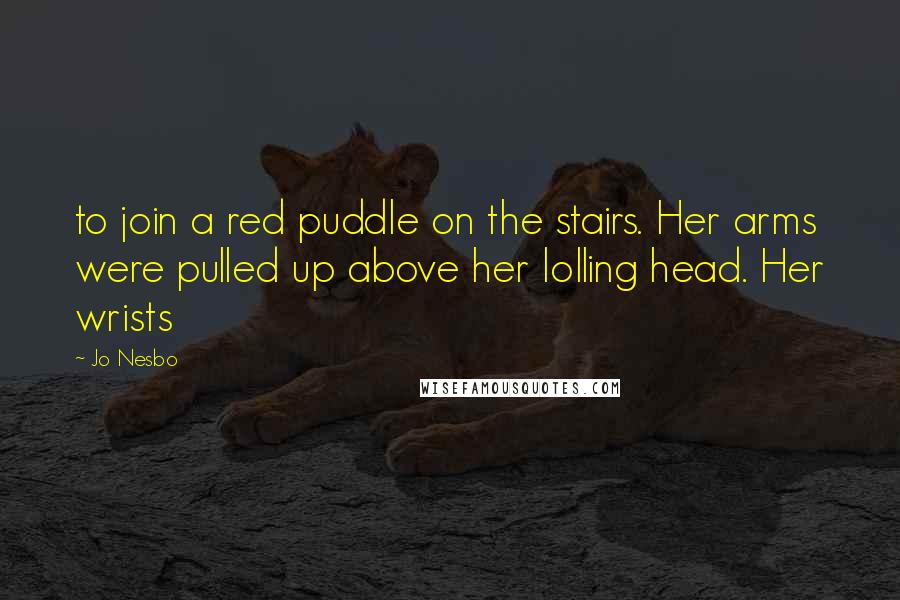 Jo Nesbo Quotes: to join a red puddle on the stairs. Her arms were pulled up above her lolling head. Her wrists