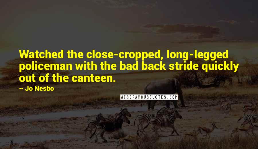 Jo Nesbo Quotes: Watched the close-cropped, long-legged policeman with the bad back stride quickly out of the canteen.