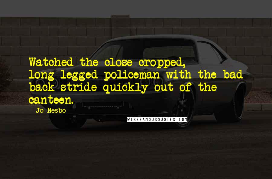 Jo Nesbo Quotes: Watched the close-cropped, long-legged policeman with the bad back stride quickly out of the canteen.