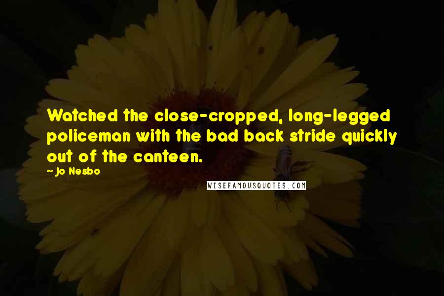 Jo Nesbo Quotes: Watched the close-cropped, long-legged policeman with the bad back stride quickly out of the canteen.