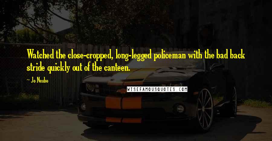 Jo Nesbo Quotes: Watched the close-cropped, long-legged policeman with the bad back stride quickly out of the canteen.