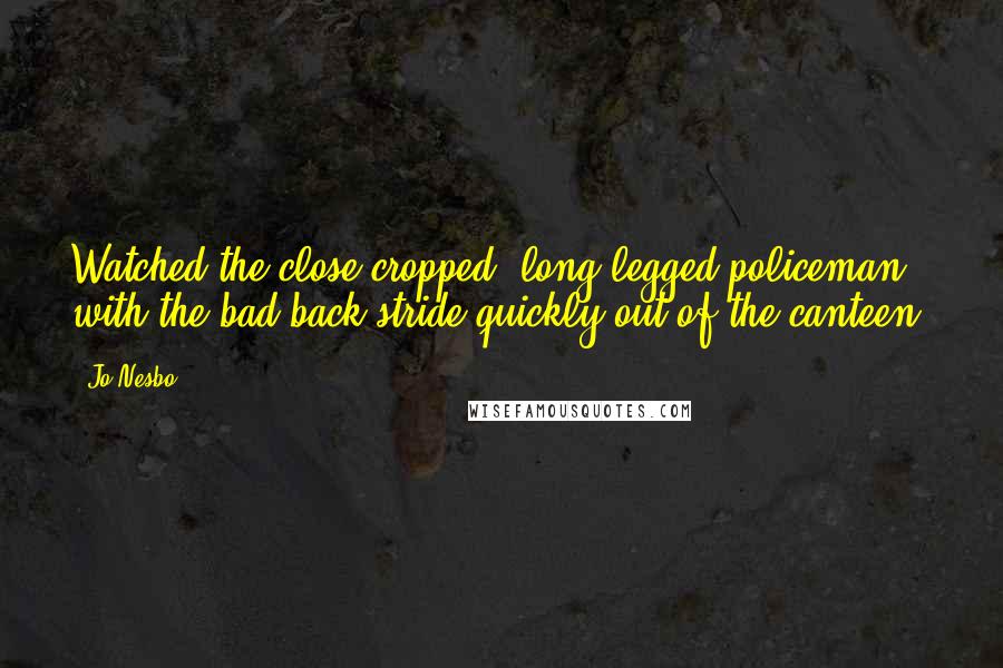 Jo Nesbo Quotes: Watched the close-cropped, long-legged policeman with the bad back stride quickly out of the canteen.