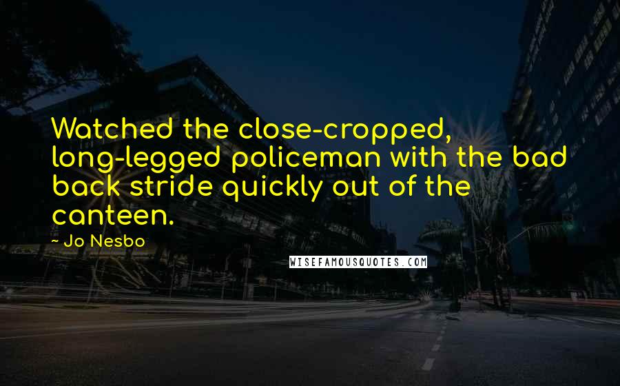 Jo Nesbo Quotes: Watched the close-cropped, long-legged policeman with the bad back stride quickly out of the canteen.