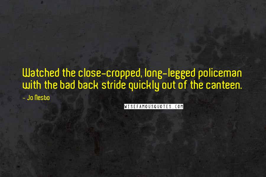 Jo Nesbo Quotes: Watched the close-cropped, long-legged policeman with the bad back stride quickly out of the canteen.