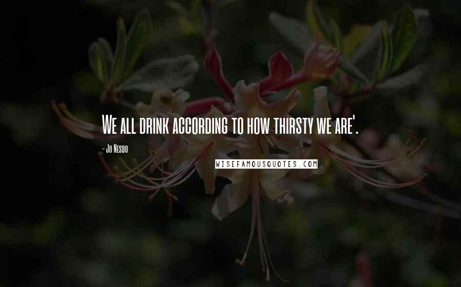 Jo Nesbo Quotes: We all drink according to how thirsty we are'.