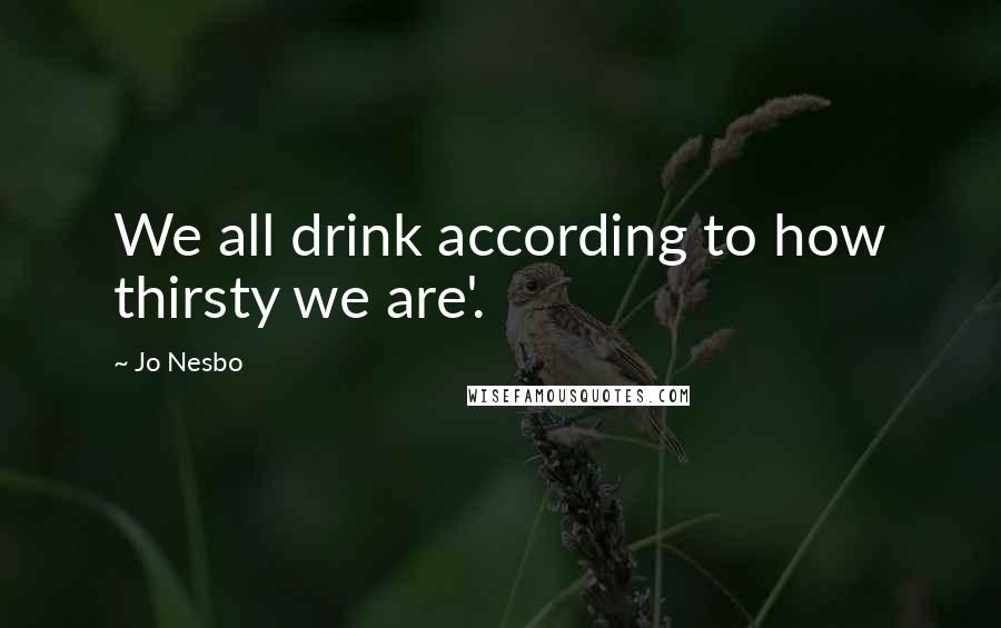 Jo Nesbo Quotes: We all drink according to how thirsty we are'.