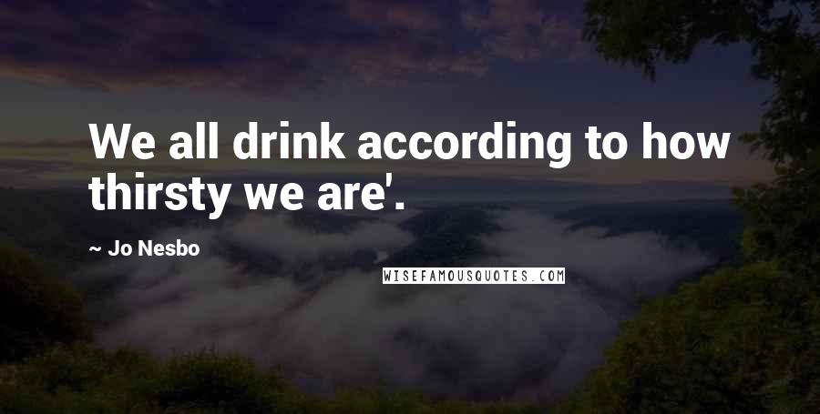 Jo Nesbo Quotes: We all drink according to how thirsty we are'.