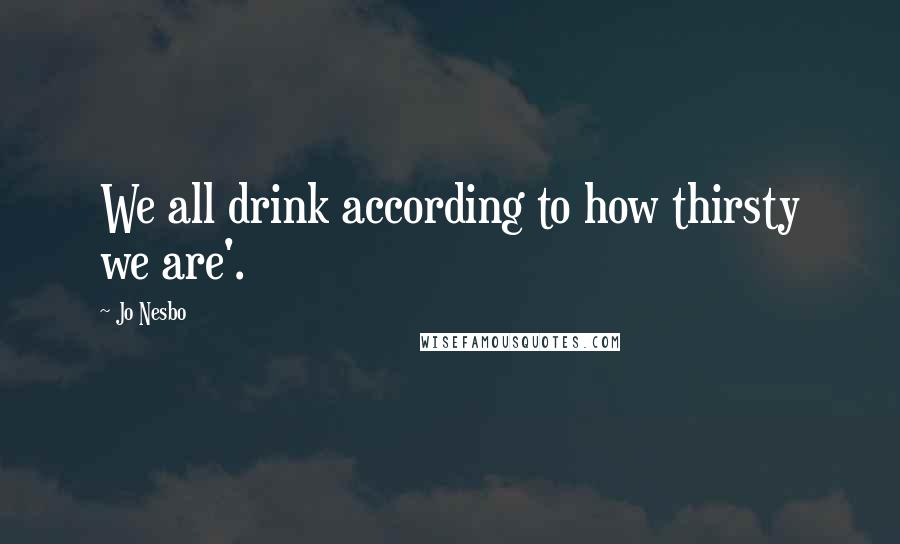 Jo Nesbo Quotes: We all drink according to how thirsty we are'.