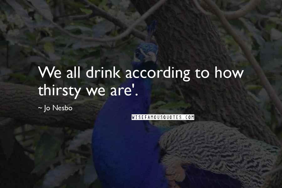 Jo Nesbo Quotes: We all drink according to how thirsty we are'.