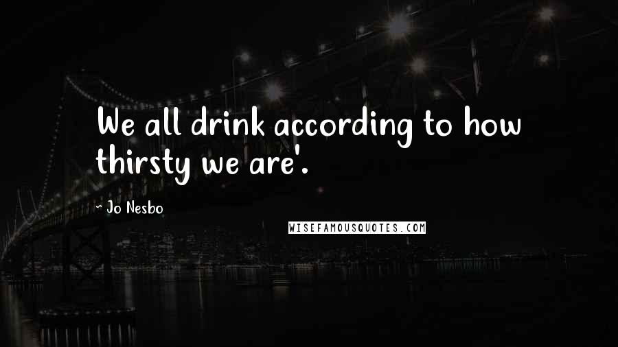 Jo Nesbo Quotes: We all drink according to how thirsty we are'.