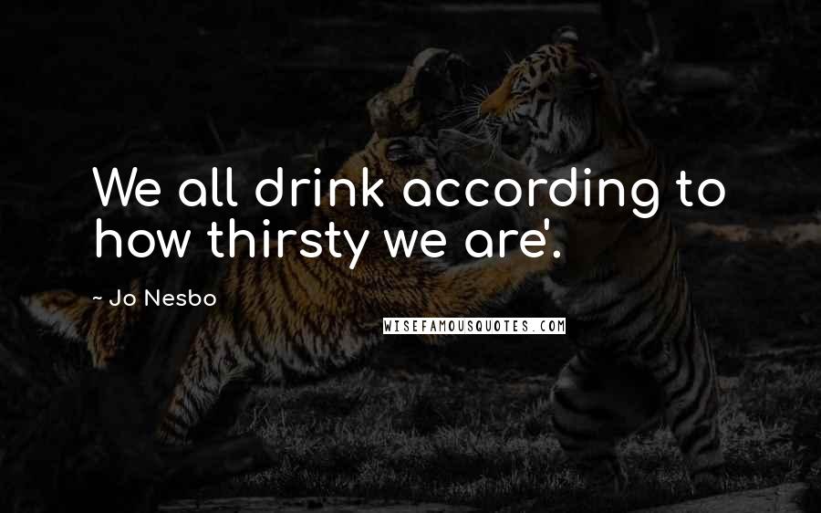 Jo Nesbo Quotes: We all drink according to how thirsty we are'.