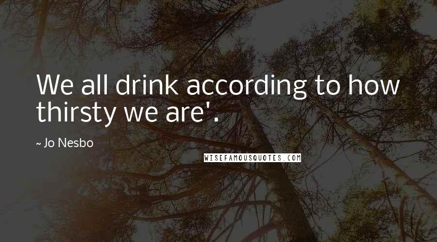 Jo Nesbo Quotes: We all drink according to how thirsty we are'.