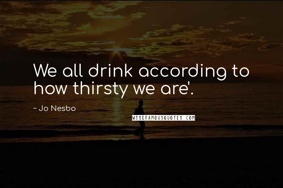 Jo Nesbo Quotes: We all drink according to how thirsty we are'.