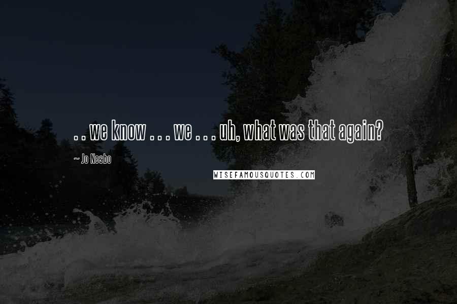 Jo Nesbo Quotes: . . we know . . . we . . . uh, what was that again?