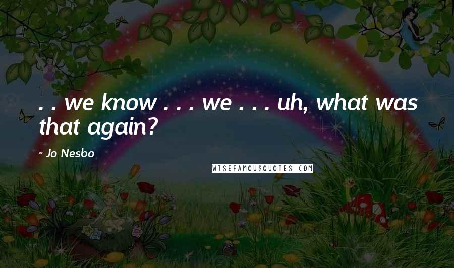 Jo Nesbo Quotes: . . we know . . . we . . . uh, what was that again?