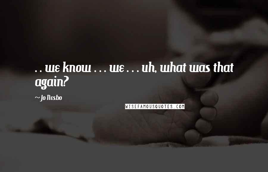 Jo Nesbo Quotes: . . we know . . . we . . . uh, what was that again?