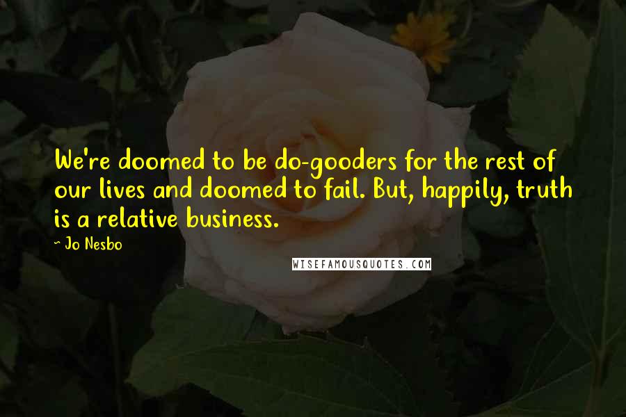 Jo Nesbo Quotes: We're doomed to be do-gooders for the rest of our lives and doomed to fail. But, happily, truth is a relative business.