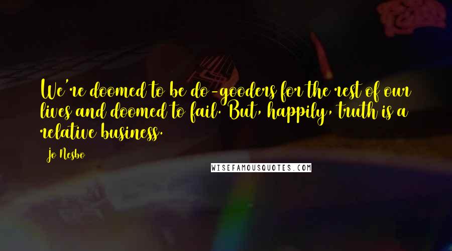 Jo Nesbo Quotes: We're doomed to be do-gooders for the rest of our lives and doomed to fail. But, happily, truth is a relative business.