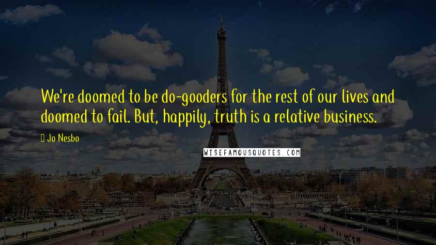 Jo Nesbo Quotes: We're doomed to be do-gooders for the rest of our lives and doomed to fail. But, happily, truth is a relative business.