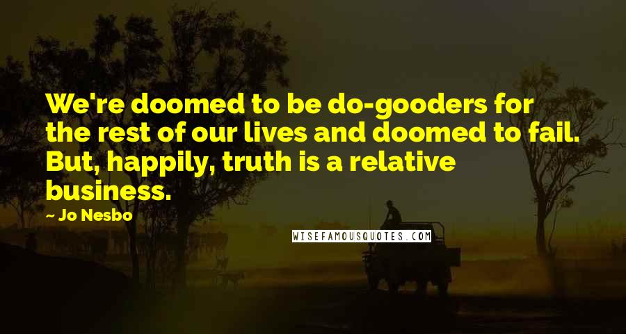 Jo Nesbo Quotes: We're doomed to be do-gooders for the rest of our lives and doomed to fail. But, happily, truth is a relative business.