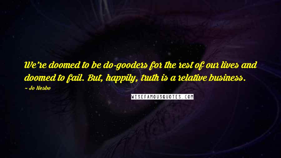 Jo Nesbo Quotes: We're doomed to be do-gooders for the rest of our lives and doomed to fail. But, happily, truth is a relative business.