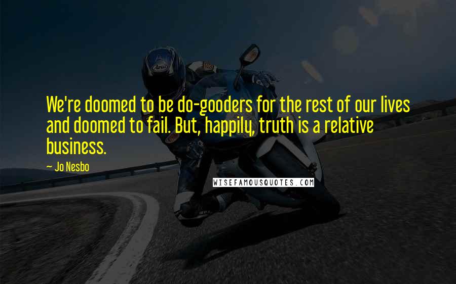 Jo Nesbo Quotes: We're doomed to be do-gooders for the rest of our lives and doomed to fail. But, happily, truth is a relative business.