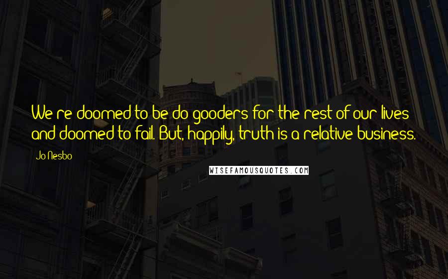 Jo Nesbo Quotes: We're doomed to be do-gooders for the rest of our lives and doomed to fail. But, happily, truth is a relative business.