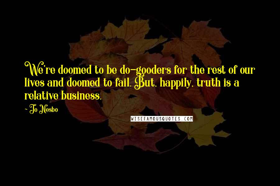 Jo Nesbo Quotes: We're doomed to be do-gooders for the rest of our lives and doomed to fail. But, happily, truth is a relative business.