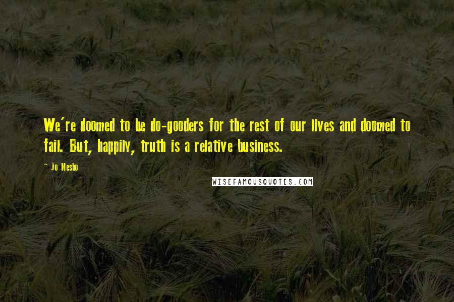 Jo Nesbo Quotes: We're doomed to be do-gooders for the rest of our lives and doomed to fail. But, happily, truth is a relative business.