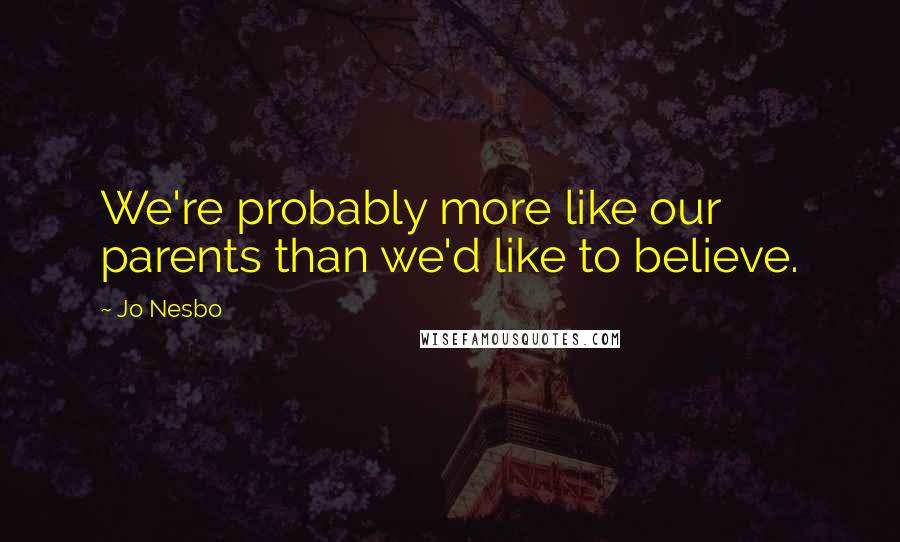 Jo Nesbo Quotes: We're probably more like our parents than we'd like to believe.