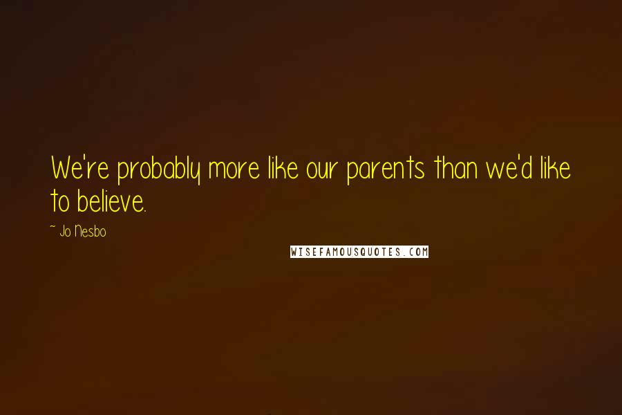 Jo Nesbo Quotes: We're probably more like our parents than we'd like to believe.