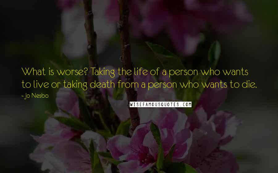 Jo Nesbo Quotes: What is worse? Taking the life of a person who wants to live or taking death from a person who wants to die.