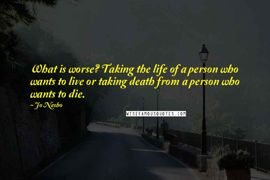 Jo Nesbo Quotes: What is worse? Taking the life of a person who wants to live or taking death from a person who wants to die.