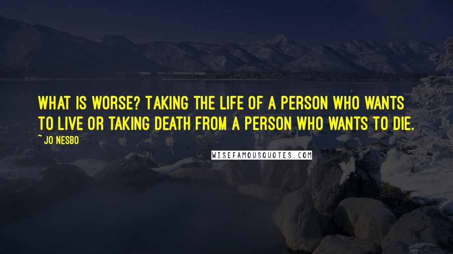 Jo Nesbo Quotes: What is worse? Taking the life of a person who wants to live or taking death from a person who wants to die.