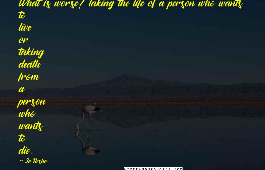 Jo Nesbo Quotes: What is worse? Taking the life of a person who wants to live or taking death from a person who wants to die.