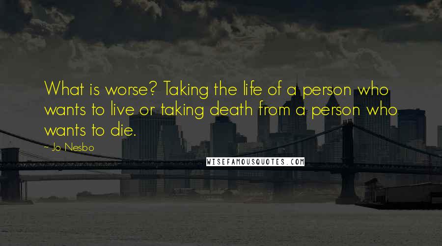 Jo Nesbo Quotes: What is worse? Taking the life of a person who wants to live or taking death from a person who wants to die.